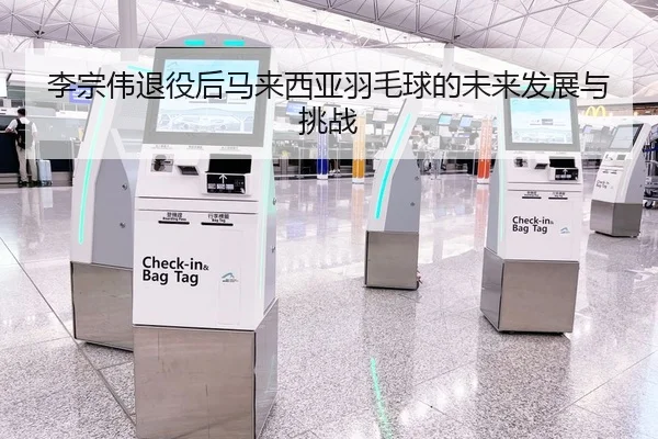 李宗伟退役后马来西亚羽毛球的未来发展与挑战