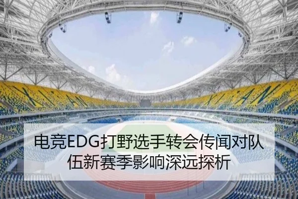 电竞EDG打野选手转会传闻对队伍新赛季影响深远探析